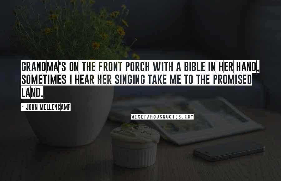 John Mellencamp Quotes: Grandma's on the front porch with a Bible in her hand, sometimes I hear her singing take me to the promised land.