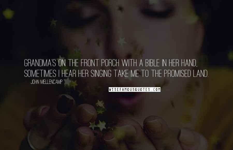 John Mellencamp Quotes: Grandma's on the front porch with a Bible in her hand, sometimes I hear her singing take me to the promised land.