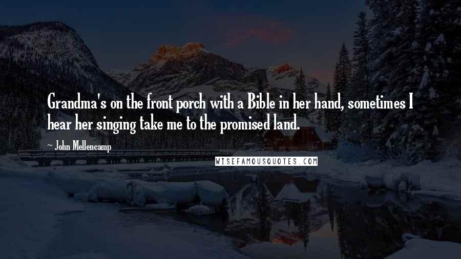 John Mellencamp Quotes: Grandma's on the front porch with a Bible in her hand, sometimes I hear her singing take me to the promised land.