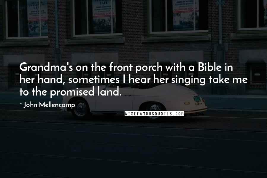 John Mellencamp Quotes: Grandma's on the front porch with a Bible in her hand, sometimes I hear her singing take me to the promised land.