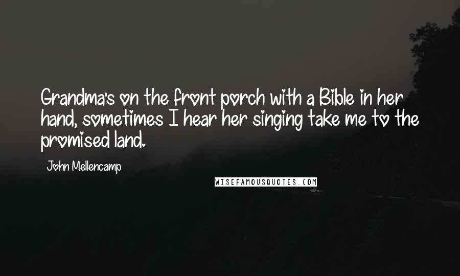 John Mellencamp Quotes: Grandma's on the front porch with a Bible in her hand, sometimes I hear her singing take me to the promised land.