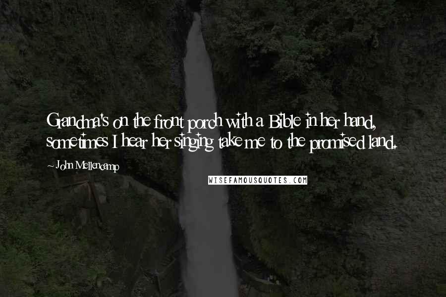 John Mellencamp Quotes: Grandma's on the front porch with a Bible in her hand, sometimes I hear her singing take me to the promised land.