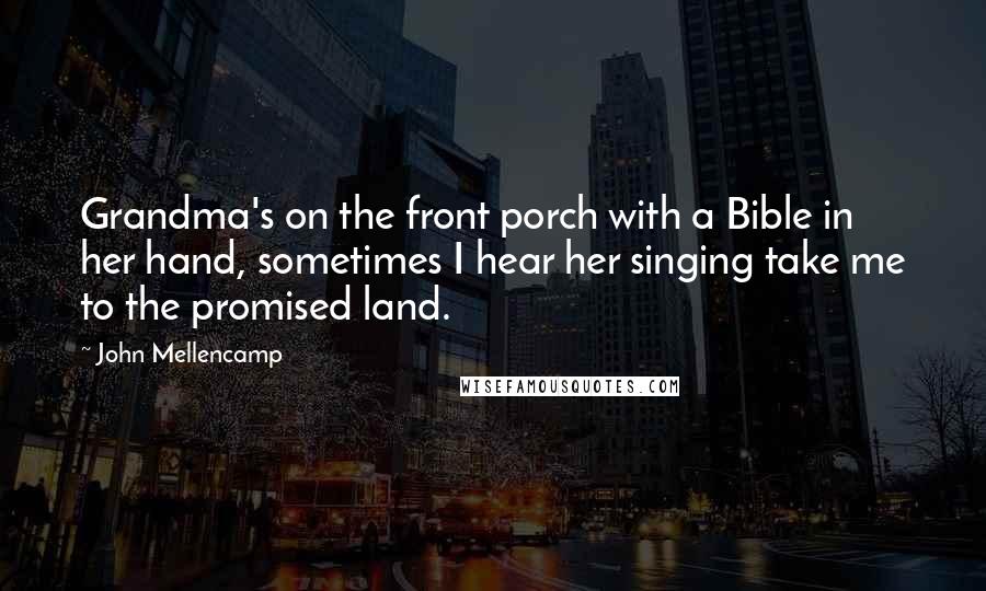 John Mellencamp Quotes: Grandma's on the front porch with a Bible in her hand, sometimes I hear her singing take me to the promised land.
