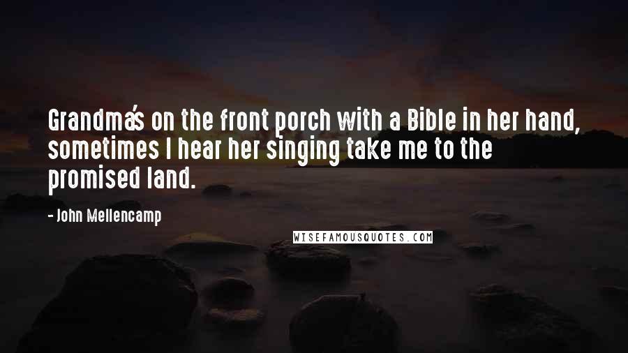 John Mellencamp Quotes: Grandma's on the front porch with a Bible in her hand, sometimes I hear her singing take me to the promised land.
