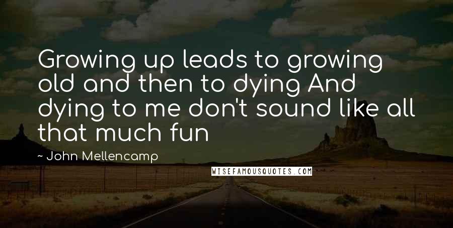 John Mellencamp Quotes: Growing up leads to growing old and then to dying And dying to me don't sound like all that much fun