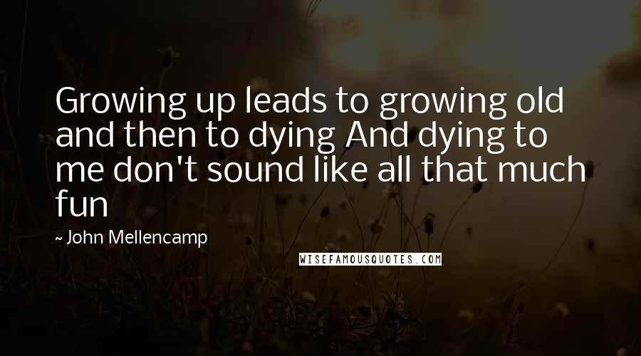 John Mellencamp Quotes: Growing up leads to growing old and then to dying And dying to me don't sound like all that much fun