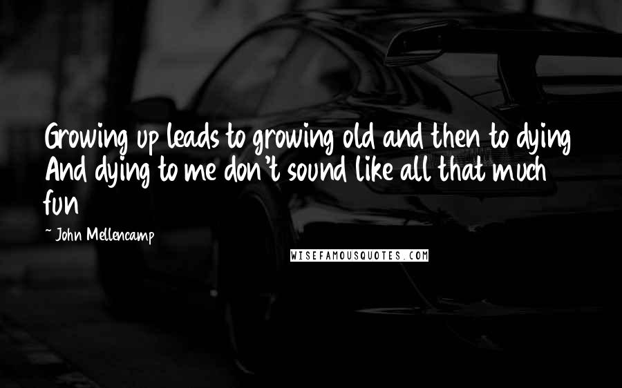 John Mellencamp Quotes: Growing up leads to growing old and then to dying And dying to me don't sound like all that much fun