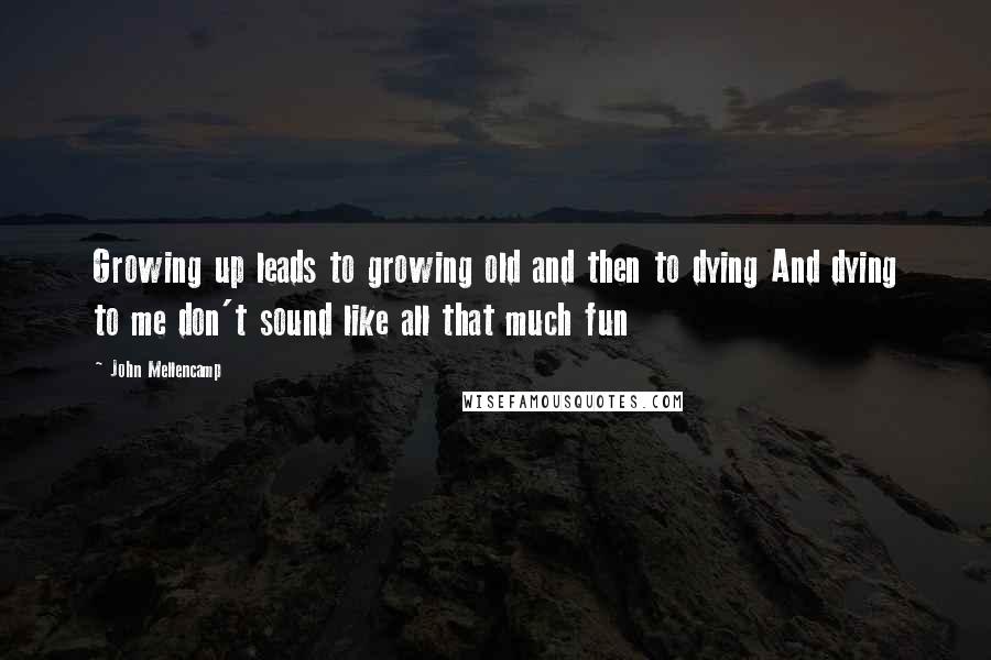 John Mellencamp Quotes: Growing up leads to growing old and then to dying And dying to me don't sound like all that much fun