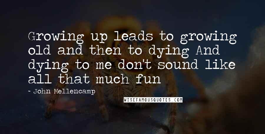 John Mellencamp Quotes: Growing up leads to growing old and then to dying And dying to me don't sound like all that much fun