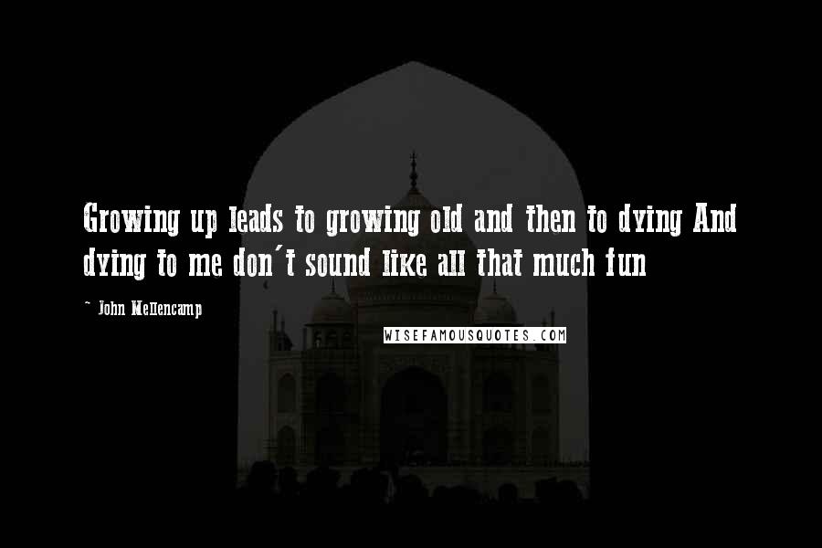 John Mellencamp Quotes: Growing up leads to growing old and then to dying And dying to me don't sound like all that much fun