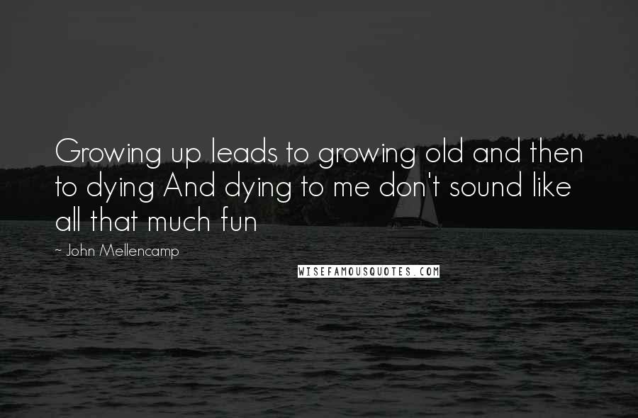 John Mellencamp Quotes: Growing up leads to growing old and then to dying And dying to me don't sound like all that much fun