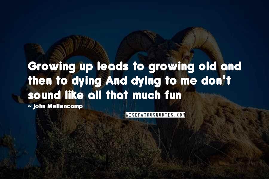 John Mellencamp Quotes: Growing up leads to growing old and then to dying And dying to me don't sound like all that much fun