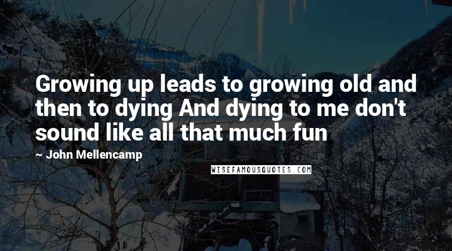 John Mellencamp Quotes: Growing up leads to growing old and then to dying And dying to me don't sound like all that much fun