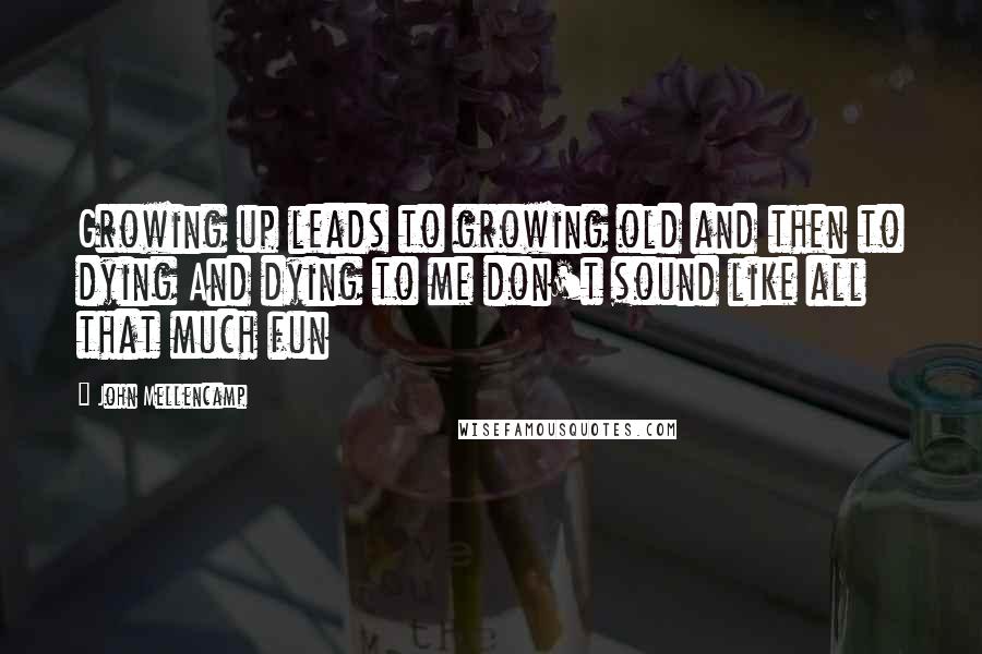 John Mellencamp Quotes: Growing up leads to growing old and then to dying And dying to me don't sound like all that much fun