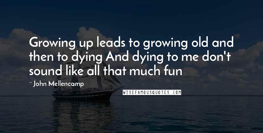 John Mellencamp Quotes: Growing up leads to growing old and then to dying And dying to me don't sound like all that much fun