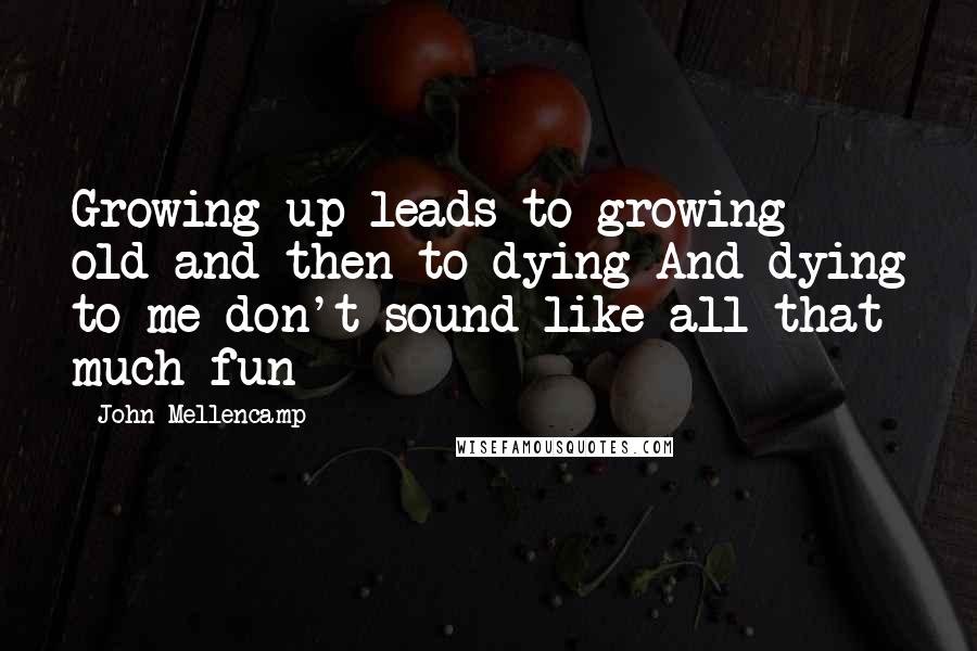 John Mellencamp Quotes: Growing up leads to growing old and then to dying And dying to me don't sound like all that much fun