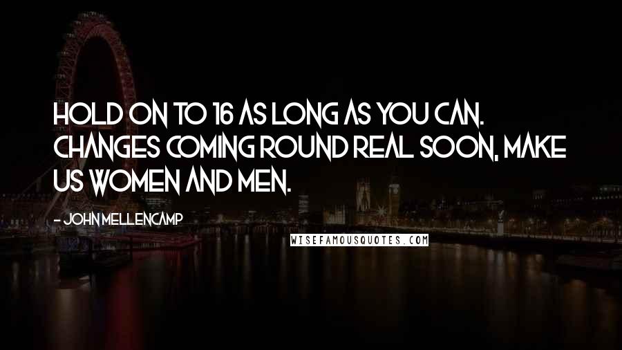 John Mellencamp Quotes: Hold on to 16 as long as you can. changes coming round real soon, make us women and men.