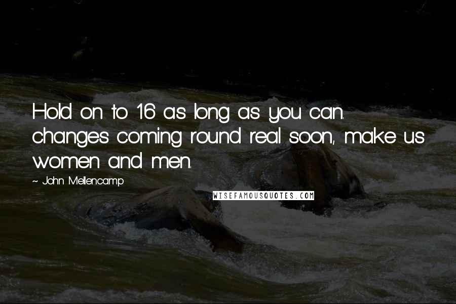 John Mellencamp Quotes: Hold on to 16 as long as you can. changes coming round real soon, make us women and men.