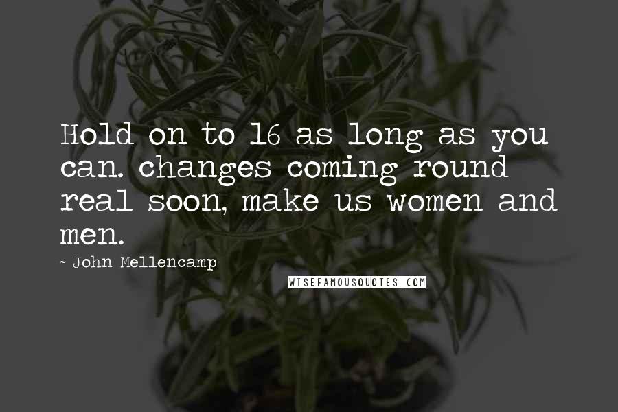 John Mellencamp Quotes: Hold on to 16 as long as you can. changes coming round real soon, make us women and men.