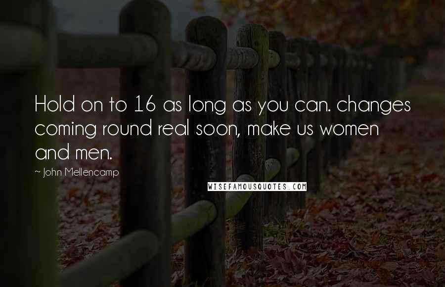 John Mellencamp Quotes: Hold on to 16 as long as you can. changes coming round real soon, make us women and men.