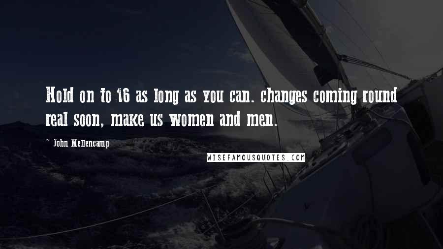 John Mellencamp Quotes: Hold on to 16 as long as you can. changes coming round real soon, make us women and men.