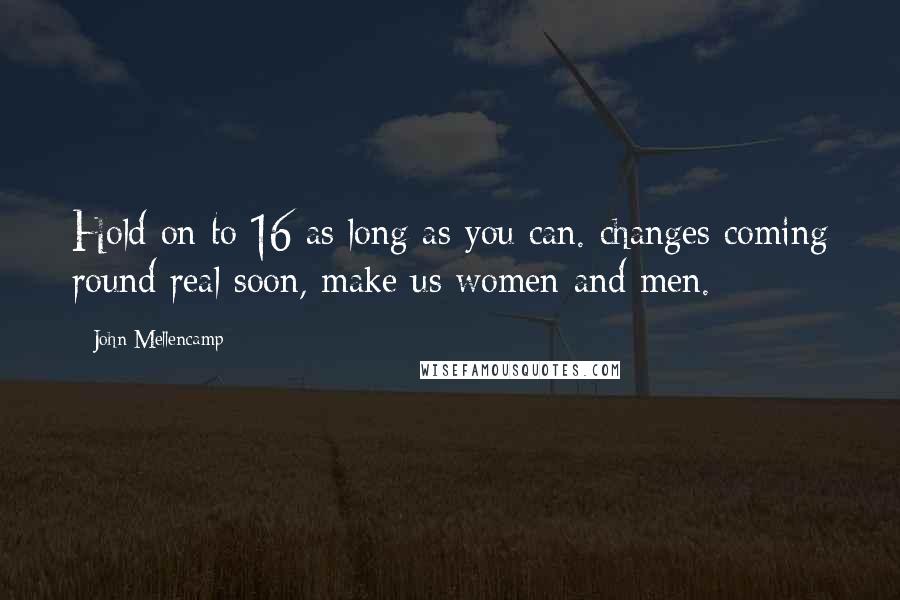 John Mellencamp Quotes: Hold on to 16 as long as you can. changes coming round real soon, make us women and men.