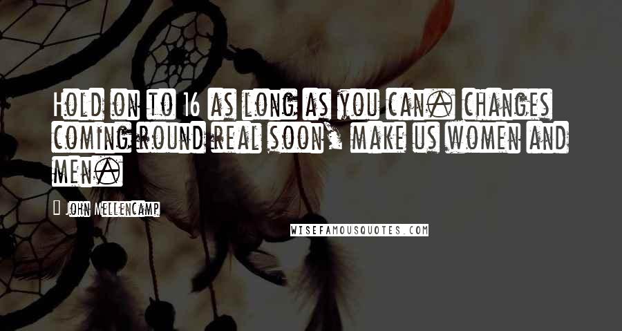 John Mellencamp Quotes: Hold on to 16 as long as you can. changes coming round real soon, make us women and men.