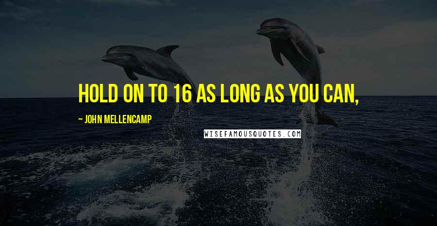 John Mellencamp Quotes: Hold on to 16 as long as you can,