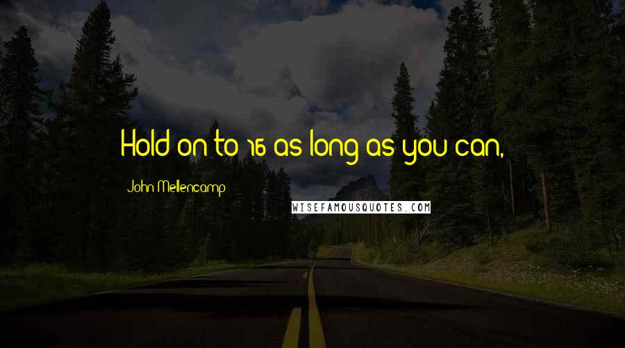 John Mellencamp Quotes: Hold on to 16 as long as you can,