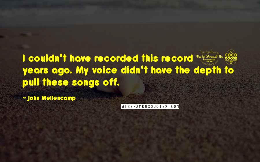 John Mellencamp Quotes: I couldn't have recorded this record 15 years ago. My voice didn't have the depth to pull these songs off.