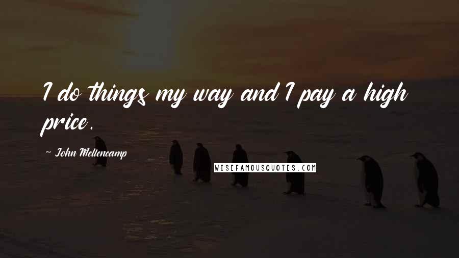 John Mellencamp Quotes: I do things my way and I pay a high price.