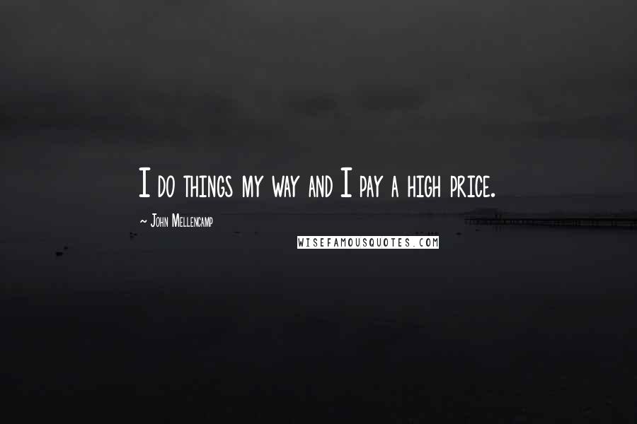 John Mellencamp Quotes: I do things my way and I pay a high price.
