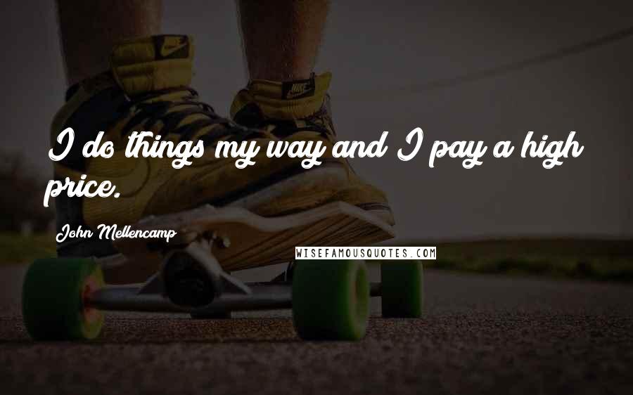 John Mellencamp Quotes: I do things my way and I pay a high price.