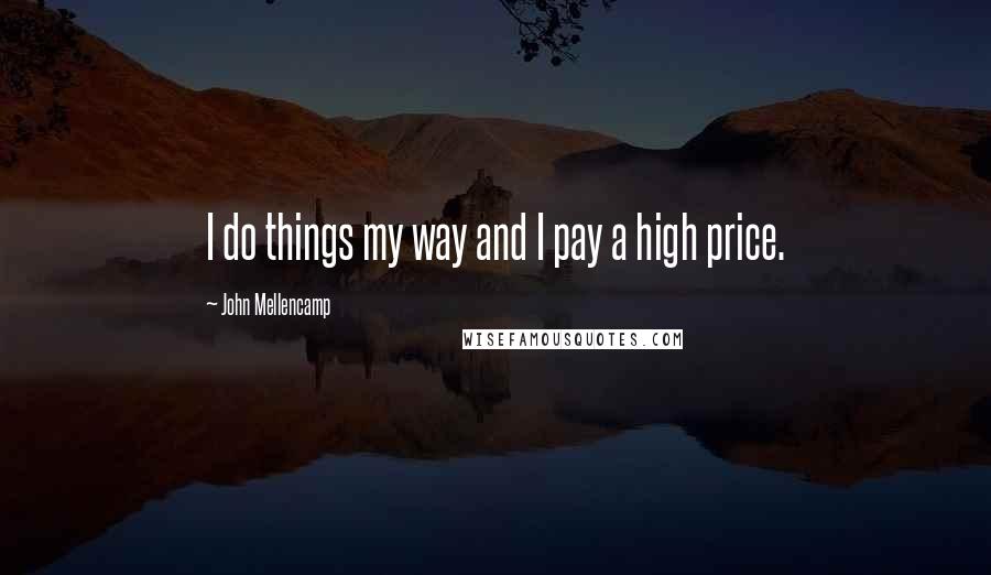 John Mellencamp Quotes: I do things my way and I pay a high price.