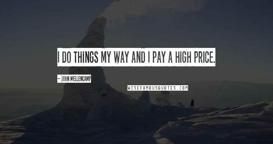 John Mellencamp Quotes: I do things my way and I pay a high price.