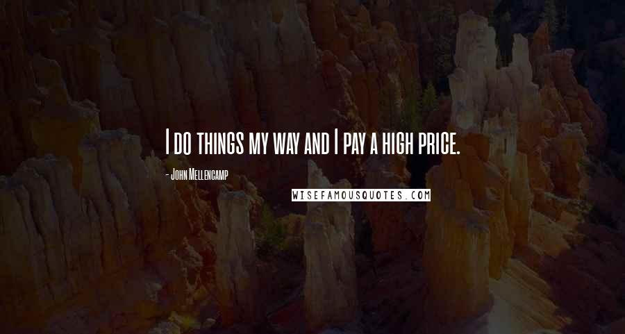 John Mellencamp Quotes: I do things my way and I pay a high price.