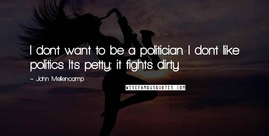 John Mellencamp Quotes: I don't want to be a politician. I don't like politics. It's petty; it fights dirty.