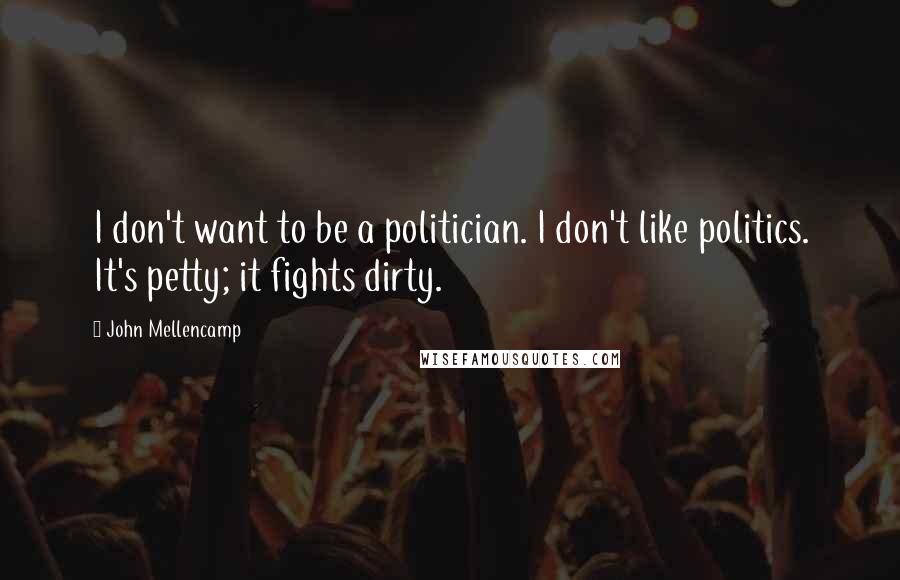 John Mellencamp Quotes: I don't want to be a politician. I don't like politics. It's petty; it fights dirty.