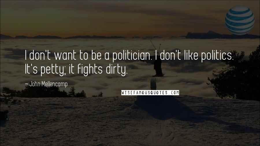 John Mellencamp Quotes: I don't want to be a politician. I don't like politics. It's petty; it fights dirty.