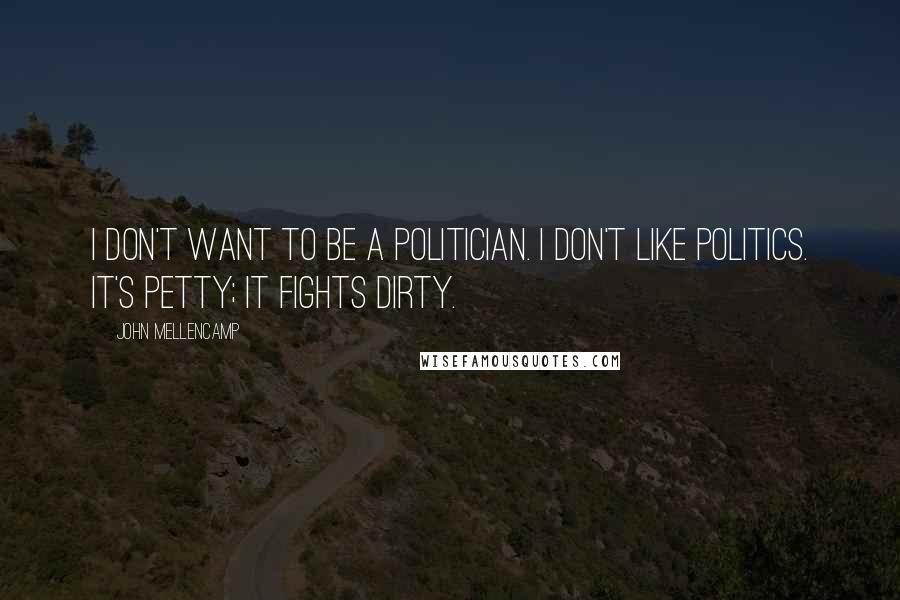 John Mellencamp Quotes: I don't want to be a politician. I don't like politics. It's petty; it fights dirty.