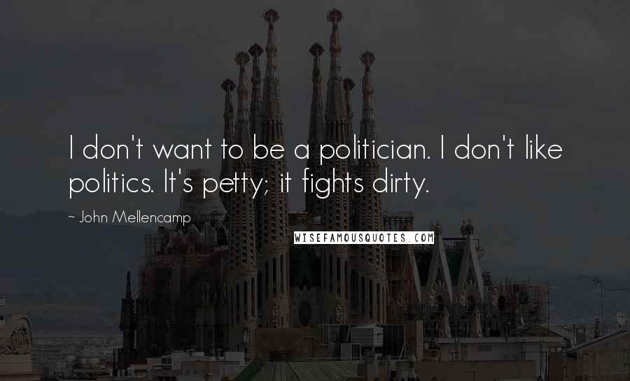 John Mellencamp Quotes: I don't want to be a politician. I don't like politics. It's petty; it fights dirty.