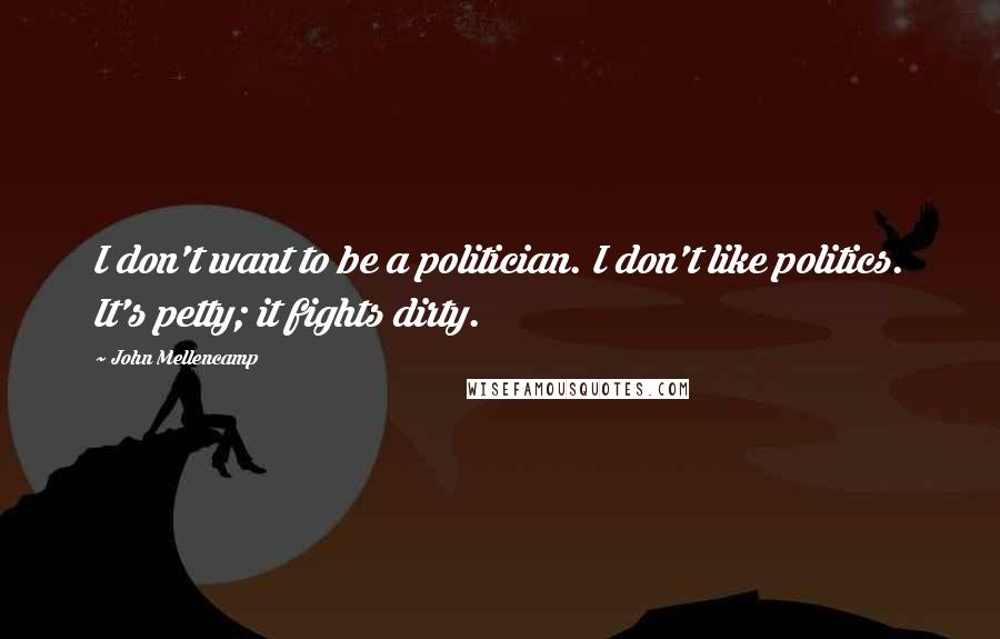 John Mellencamp Quotes: I don't want to be a politician. I don't like politics. It's petty; it fights dirty.