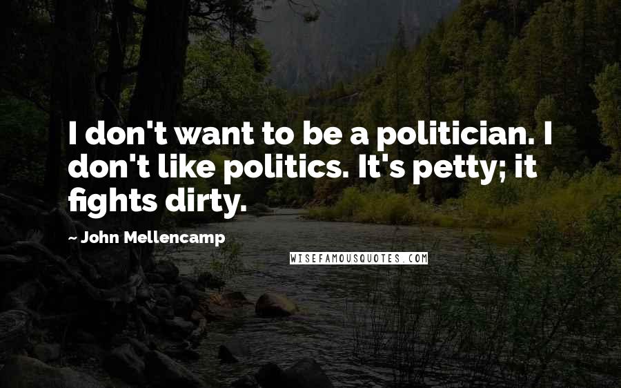 John Mellencamp Quotes: I don't want to be a politician. I don't like politics. It's petty; it fights dirty.