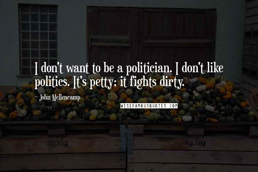 John Mellencamp Quotes: I don't want to be a politician. I don't like politics. It's petty; it fights dirty.