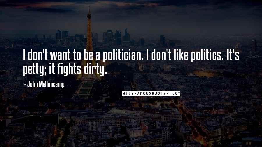 John Mellencamp Quotes: I don't want to be a politician. I don't like politics. It's petty; it fights dirty.