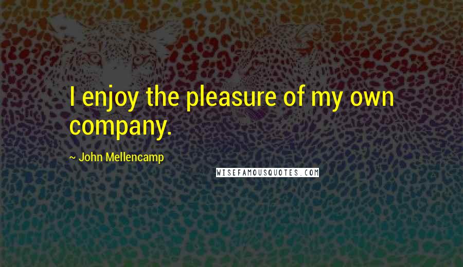 John Mellencamp Quotes: I enjoy the pleasure of my own company.