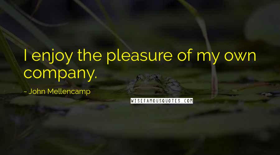 John Mellencamp Quotes: I enjoy the pleasure of my own company.