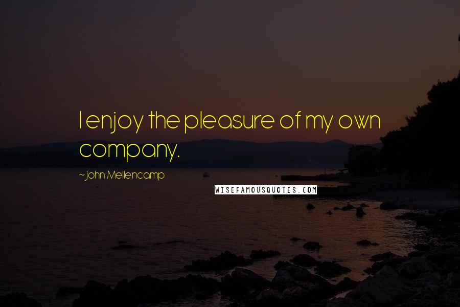 John Mellencamp Quotes: I enjoy the pleasure of my own company.