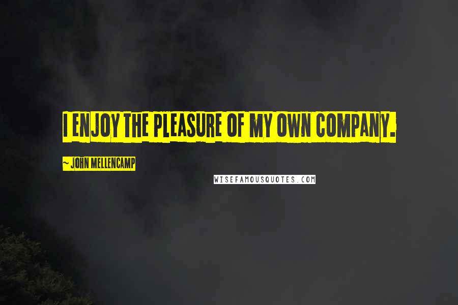 John Mellencamp Quotes: I enjoy the pleasure of my own company.