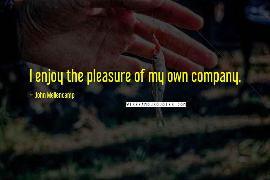 John Mellencamp Quotes: I enjoy the pleasure of my own company.